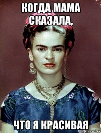 когда мама сказала, что я красивая