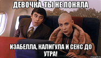 девочка, ты не поняла изабелла, калигула и секс до утра!