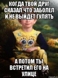 когда твой друг сказал что заболел и не выйдет гулять а потом ты встретил его на улице