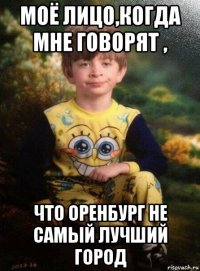 моё лицо,когда мне говорят , что оренбург не самый лучший город