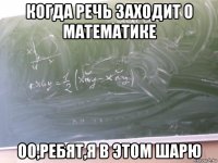 когда речь заходит о математике оо,ребят,я в этом шарю