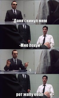 *Даня скинул мем -Мне похуй :'с рот жопу ебал