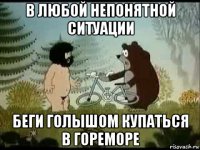 в любой непонятной ситуации беги голышом купаться в гореморе