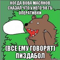 когда вова масянов сказал что у него 98 гб оперативки (все ему говорят) пиздабол