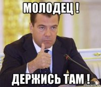 молодец ! держись там !