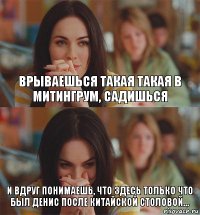 Врываешься такая такая в митингрум, садишься И вдруг понимаешь, что здесь только что был Денис после китайской столовой...