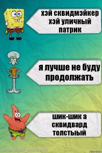 хэй сквидмэйкер хэй уличный патрик я лучше не буду продолжать шик-шик а сквидвард толстыый