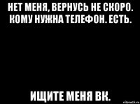 нет меня, вернусь не скоро. кому нужна телефон. есть. ищите меня вк.