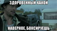 здоровенный какой наверное, боксируешь