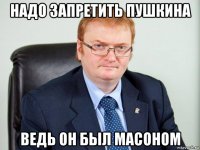 надо запретить пушкина ведь он был масоном