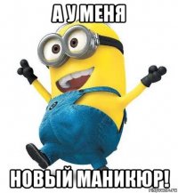 а у меня новый маникюр!