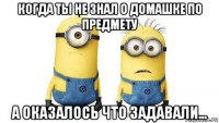 когда ты не знал о домашке по предмету а оказалось что задавали...