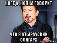 когда жопка говорит что я атырауский олигарх