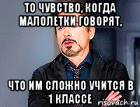 то чувство, когда малолетки говорят, что им сложно учится в 1 классе