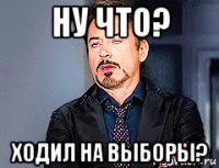 ну что? ходил на выборы?