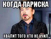 когда лариска хвалит того кто не учил