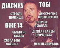 Діасику тобі вже 14 Хлопа тобі файного дітей,як на небі зірочок)Хах В Європі побувала багато не бухала мене не забувала страсті поменше Днюху файно відсвяткувала