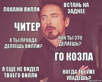 Покажи вилли Встань на заднее А ты правда делаешь Вилли? Я еще не видел твоего Вилли Го козла Как ты это делаешь?  Когда ты уже упадешь? Читер 