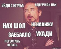 Уйди с ютуба Иди учись нах Нах шол Перестань играть Ухади Ненавижу Заебаало   