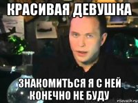 красивая девушка знакомиться я с ней конечно не буду