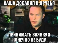 саша добавил в друзья принимать заявку я конечно не буду