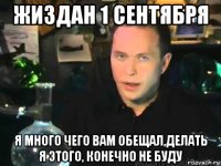 жиздан 1 сентября я много чего вам обещал,делать я этого, конечно не буду