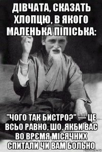 дівчата, сказать хлопцю, в якого маленька піпіська: "чого так бистро?" — це всьо равно, шо, якби вас во врємя місячних спитали чи вам больно