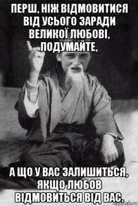 перш, ніж відмовитися від усього заради великої любові, подумайте, а що у вас залишиться, якщо любов відмовиться від вас.