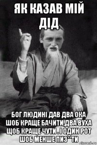 як казав мій дід бог людині дав два ока шоб краще бачити,два вуха щоб краще чути . і один рот шоб менше пиз**ти