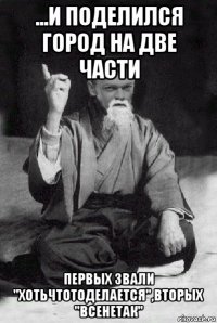 ...и поделился город на две части первых звали "хотьчтотоделается",вторых "всенетак"