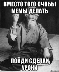 вместо того счобы мемы делать пойди сделай уроки