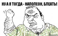 Ну а я тогда - Наполеон, блеать!