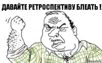 ДАВАЙТЕ РЕТРОСПЕКТИВУ БЛЕАТЬ !