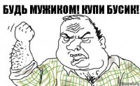 Будь мужиком! Купи бусик!