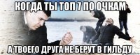 когда ты топ 7 по очкам а твоего друга не берут в гильду