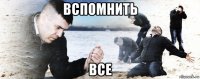 вспомнить все