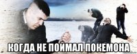  когда не поймал покемона