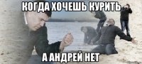 когда хочешь курить а андрей нет