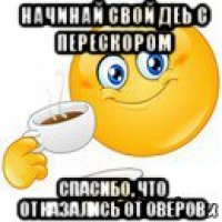 начинай свой деь с перескором спасибо, что отказались от оверов