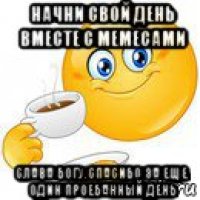 начни свой день вместе с мемесами слава богу.спасибо за еще один проебанный день