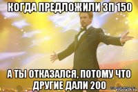 когда предложили зп 150 а ты отказался, потому что другие дали 200