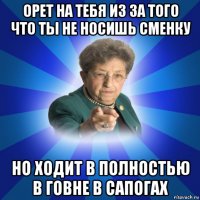 орет на тебя из за того что ты не носишь сменку но ходит в полностью в говне в сапогах