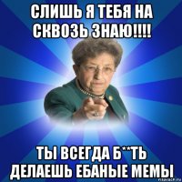 слишь я тебя на сквозь знаю!!!! ты всегда б**ть делаешь ебаные мемы