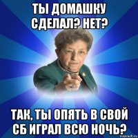 ты домашку сделал? нет? так, ты опять в свой сб играл всю ночь?