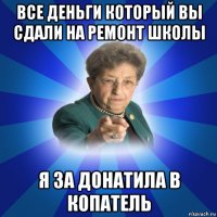 все деньги который вы сдали на ремонт школы я за донатила в копатель