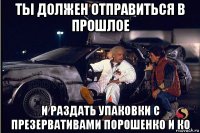 ты должен отправиться в прошлое и раздать упаковки с презервативами порошенко и ко
