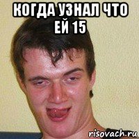 когда узнал что ей 15 