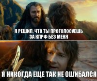 я решил, что ты проголосуешь
за кпрф без меня Я никогда еще так не ошибался