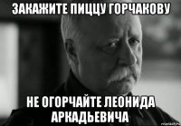 закажите пиццу горчакову не огорчайте леонида аркадьевича