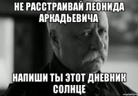 не расстраивай леонида аркадьевича напиши ты этот дневник солнце